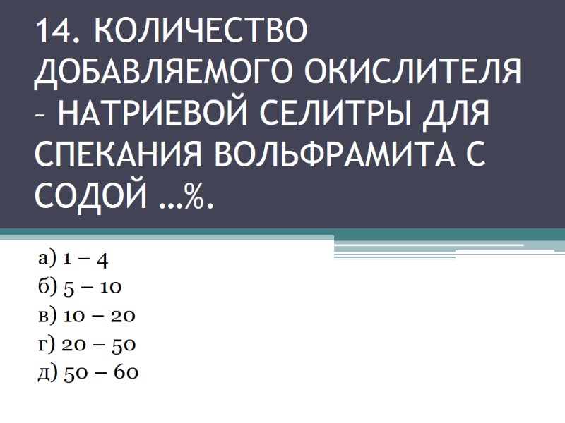 14. КОЛИЧЕСТВО ДОБАВЛЯЕМОГО ОКИСЛИТЕЛЯ – НАТРИЕВОЙ СЕЛИТРЫ ДЛЯ СПЕКАНИЯ ВОЛЬФРАМИТА с СОДОЙ …%. 14. КОЛИЧЕСТВО ДОБАВЛЯЕМОГО ОКИСЛИТЕЛЯ – НАТРИЕВОЙ СЕЛИТРЫ ДЛЯ СПЕКАНИЯ ВОЛЬФРАМИТА с СОДОЙ …%.